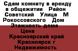 Сдам комнату в аренду в общежитии › Район ­ Советский › Улица ­ М. Рокоссовского › Дом ­ 18 › Этажность дома ­ 9 › Цена ­ 7 000 - Красноярский край, Красноярск г. Недвижимость » Квартиры аренда   . Красноярский край,Красноярск г.